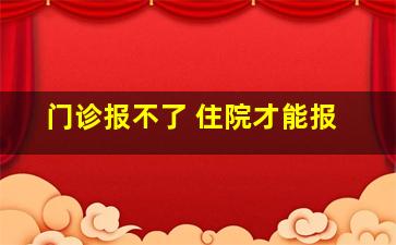 门诊报不了 住院才能报